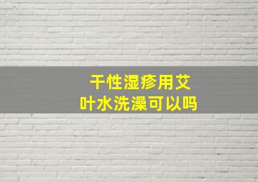 干性湿疹用艾叶水洗澡可以吗