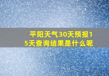 平阳天气30天预报15天查询结果是什么呢