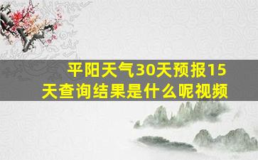 平阳天气30天预报15天查询结果是什么呢视频