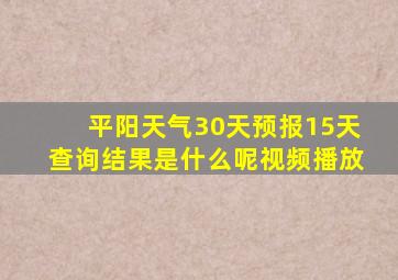 平阳天气30天预报15天查询结果是什么呢视频播放