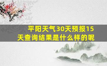 平阳天气30天预报15天查询结果是什么样的呢