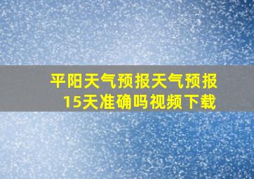 平阳天气预报天气预报15天准确吗视频下载