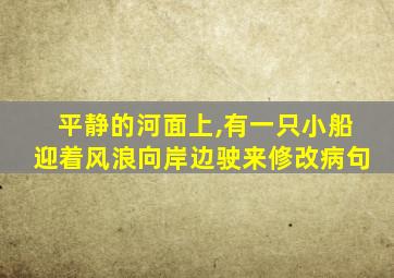 平静的河面上,有一只小船迎着风浪向岸边驶来修改病句