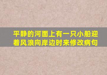 平静的河面上有一只小船迎着风浪向岸边时来修改病句