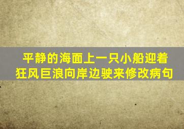 平静的海面上一只小船迎着狂风巨浪向岸边驶来修改病句