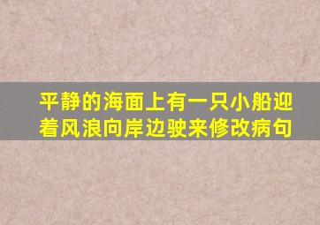 平静的海面上有一只小船迎着风浪向岸边驶来修改病句