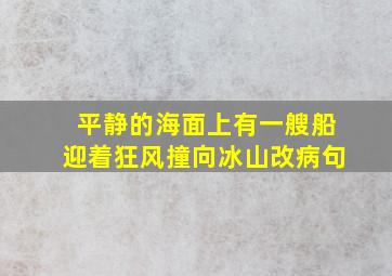 平静的海面上有一艘船迎着狂风撞向冰山改病句