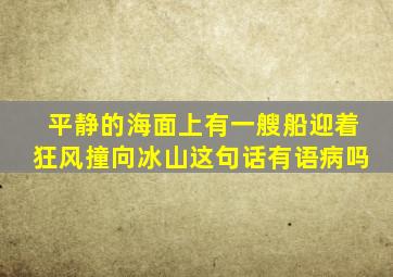 平静的海面上有一艘船迎着狂风撞向冰山这句话有语病吗