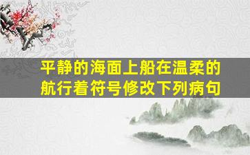 平静的海面上船在温柔的航行着符号修改下列病句