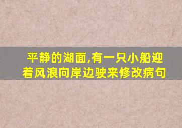 平静的湖面,有一只小船迎着风浪向岸边驶来修改病句