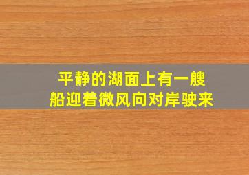 平静的湖面上有一艘船迎着微风向对岸驶来