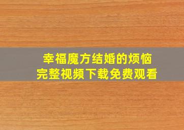 幸福魔方结婚的烦恼完整视频下载免费观看