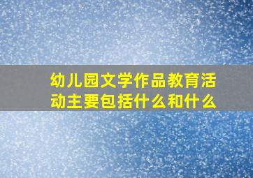 幼儿园文学作品教育活动主要包括什么和什么