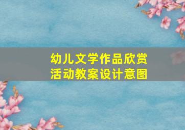 幼儿文学作品欣赏活动教案设计意图