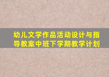 幼儿文学作品活动设计与指导教案中班下学期教学计划