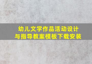 幼儿文学作品活动设计与指导教案模板下载安装