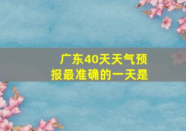 广东40天天气预报最准确的一天是