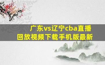 广东vs辽宁cba直播回放视频下载手机版最新