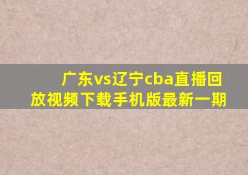 广东vs辽宁cba直播回放视频下载手机版最新一期