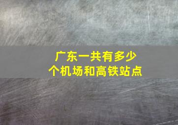 广东一共有多少个机场和高铁站点