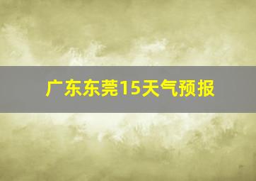 广东东莞15天气预报