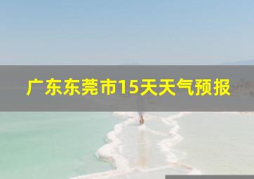 广东东莞市15天天气预报