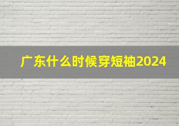 广东什么时候穿短袖2024