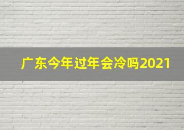 广东今年过年会冷吗2021