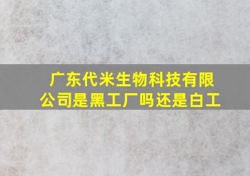 广东代米生物科技有限公司是黑工厂吗还是白工