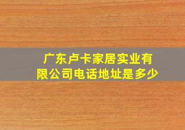 广东卢卡家居实业有限公司电话地址是多少