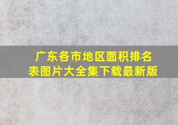 广东各市地区面积排名表图片大全集下载最新版