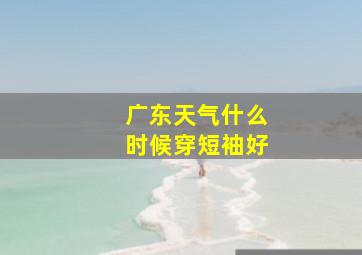 广东天气什么时候穿短袖好