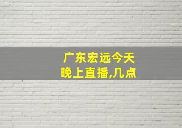 广东宏远今天晚上直播,几点