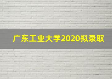 广东工业大学2020拟录取