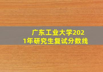 广东工业大学2021年研究生复试分数线