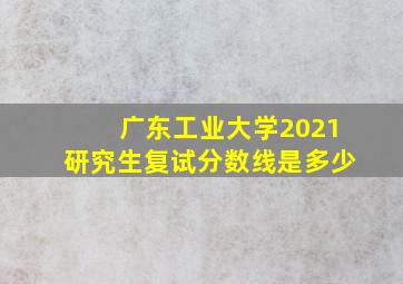 广东工业大学2021研究生复试分数线是多少