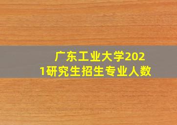 广东工业大学2021研究生招生专业人数