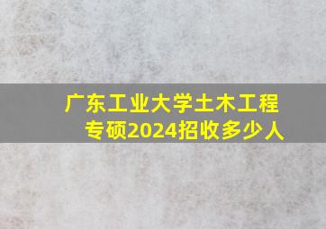 广东工业大学土木工程专硕2024招收多少人