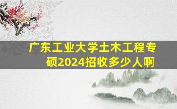 广东工业大学土木工程专硕2024招收多少人啊