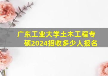 广东工业大学土木工程专硕2024招收多少人报名