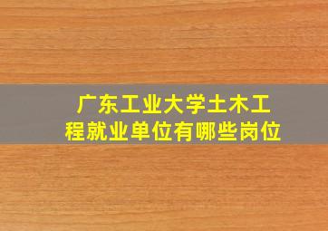 广东工业大学土木工程就业单位有哪些岗位