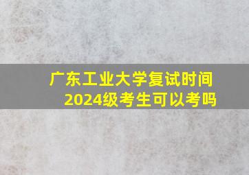 广东工业大学复试时间2024级考生可以考吗