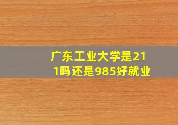 广东工业大学是211吗还是985好就业