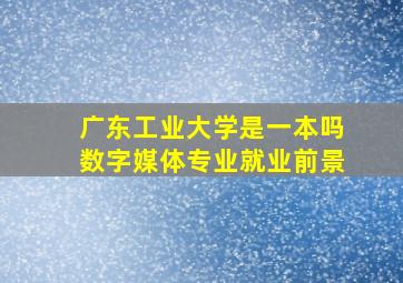 广东工业大学是一本吗数字媒体专业就业前景