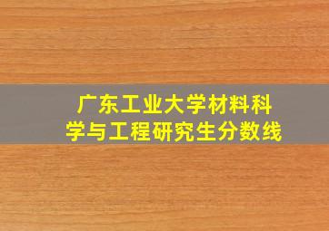 广东工业大学材料科学与工程研究生分数线