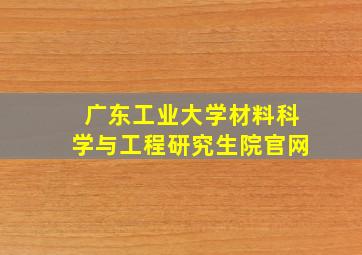 广东工业大学材料科学与工程研究生院官网