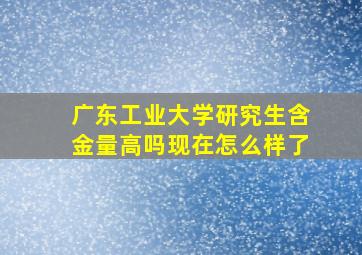 广东工业大学研究生含金量高吗现在怎么样了