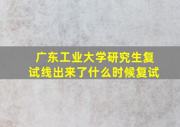 广东工业大学研究生复试线出来了什么时候复试