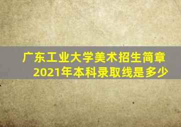 广东工业大学美术招生简章2021年本科录取线是多少