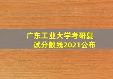 广东工业大学考研复试分数线2021公布